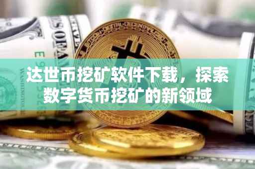 达世币挖矿软件下载，探索数字货币挖矿的新领域