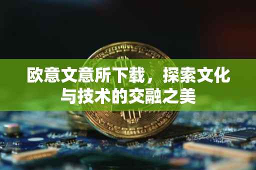 欧意文意所下载，探索文化与技术的交融之美