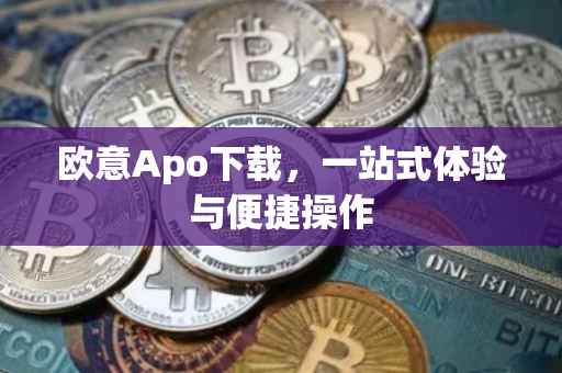欧意Apo下载，一站式体验与便捷操作
