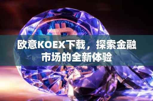 欧意KOEX下载，探索金融市场的全新体验