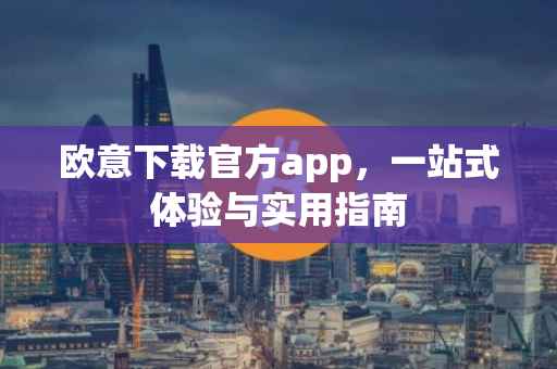欧意下载官方app，一站式体验与实用指南
