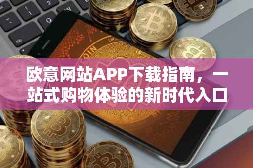 欧意网站APP下载指南，一站式购物体验的新时代入口