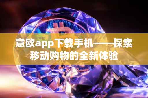 意欧app下载手机——探索移动购物的全新体验