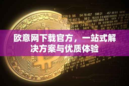欧意网下载官方，一站式解决方案与优质体验