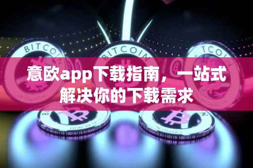 意欧app下载指南，一站式解决你的下载需求