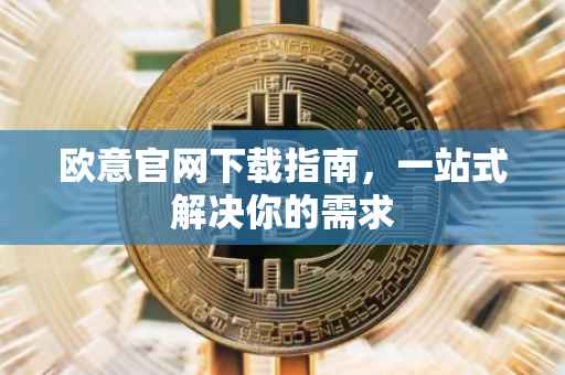 欧意官网下载指南，一站式解决你的需求