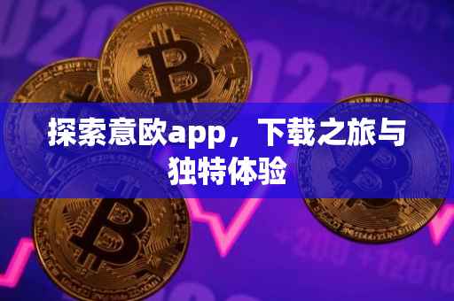 探索意欧app，下载之旅与独特体验