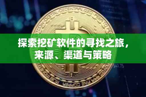探索挖矿软件的寻找之旅，来源、渠道与策略