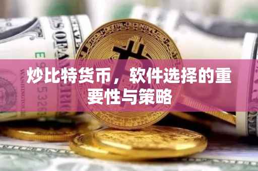 炒比特货币，软件选择的重要性与策略