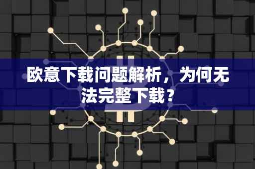 欧意下载问题解析，为何无法完整下载？