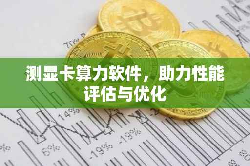 测显卡算力软件，助力性能评估与优化