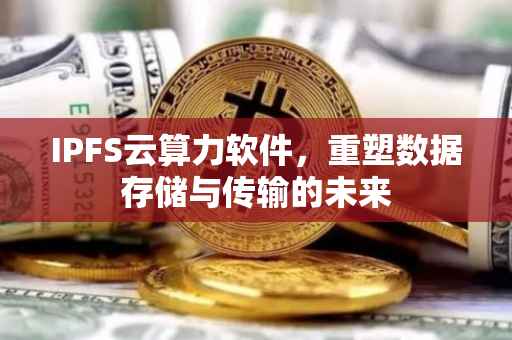 IPFS云算力软件，重塑数据存储与传输的未来