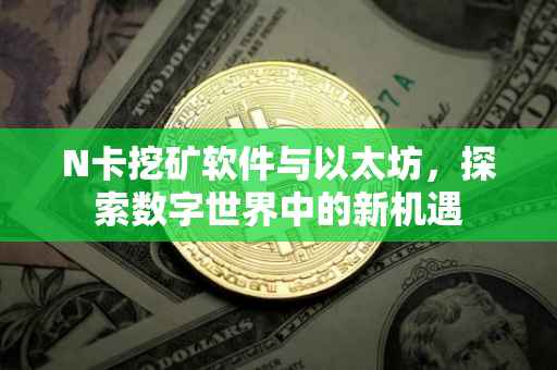 N卡挖矿软件与以太坊，探索数字世界中的新机遇