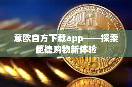 意欧官方下载app——探索便捷购物新体验