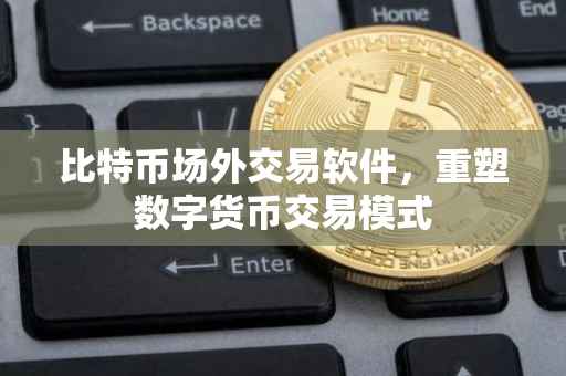 比特币场外交易软件，重塑数字货币交易模式