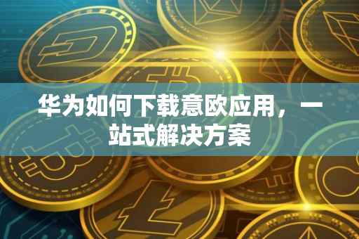 华为如何下载意欧应用，一站式解决方案