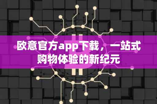 欧意官方app下载，一站式购物体验的新纪元