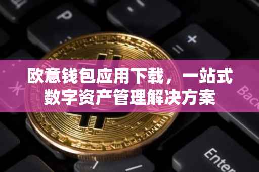 欧意钱包应用下载，一站式数字资产管理解决方案