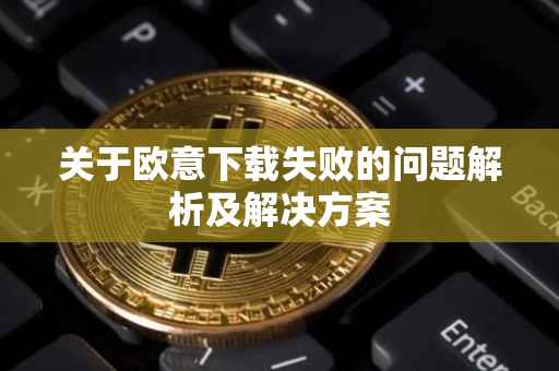 关于欧意下载失败的问题解析及解决方案