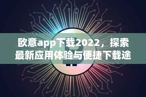 欧意app下载2022，探索最新应用体验与便捷下载途径