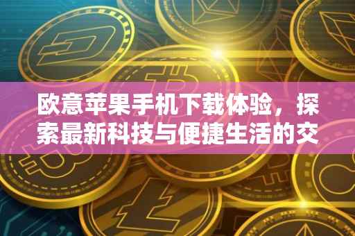 欧意苹果手机下载体验，探索最新科技与便捷生活的交汇点