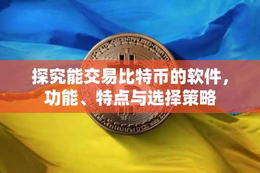 探究能交易比特币的软件，功能、特点与选择策略