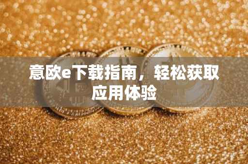 意欧e下载指南，轻松获取应用体验