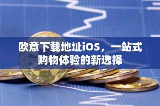 欧意下载地址iOS，一站式购物体验的新选择