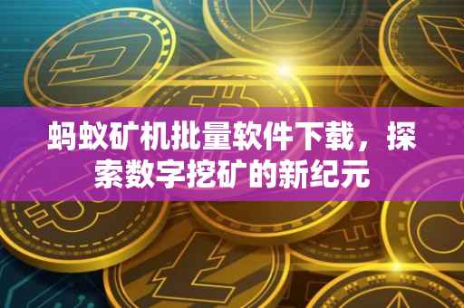 蚂蚁矿机批量软件下载，探索数字挖矿的新纪元