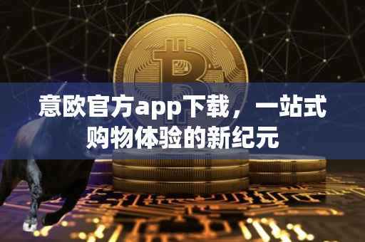 意欧官方app下载，一站式购物体验的新纪元