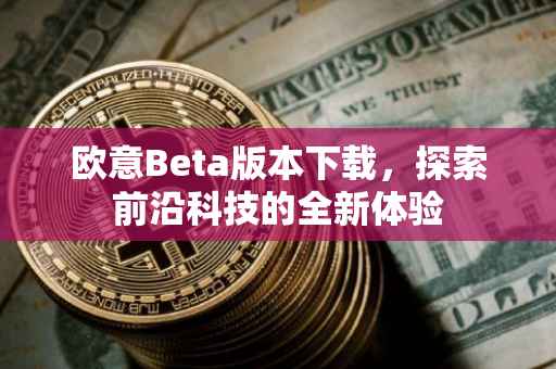 欧意Beta版本下载，探索前沿科技的全新体验