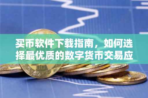 买币软件下载指南，如何选择最优质的数字货币交易应用