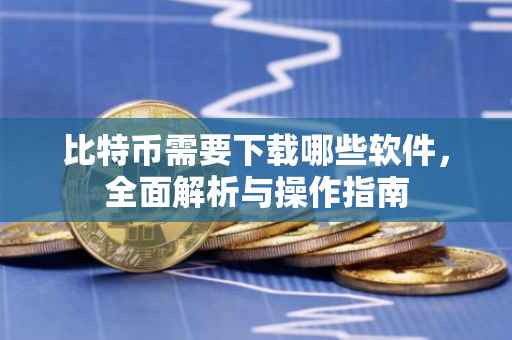比特币需要下载哪些软件，全面解析与操作指南