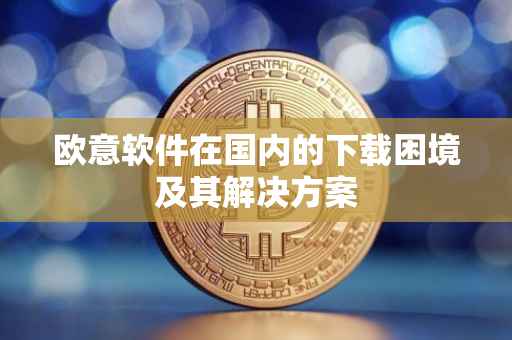 欧意软件在国内的下载困境及其解决方案