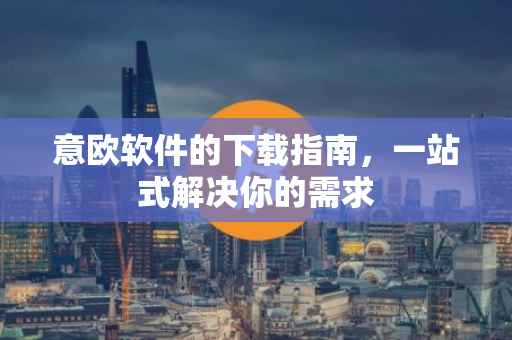 意欧软件的下载指南，一站式解决你的需求