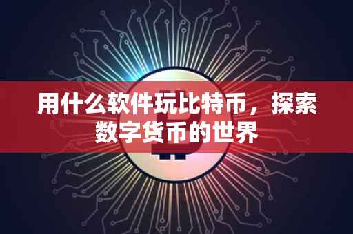 用什么软件玩比特币，探索数字货币的世界