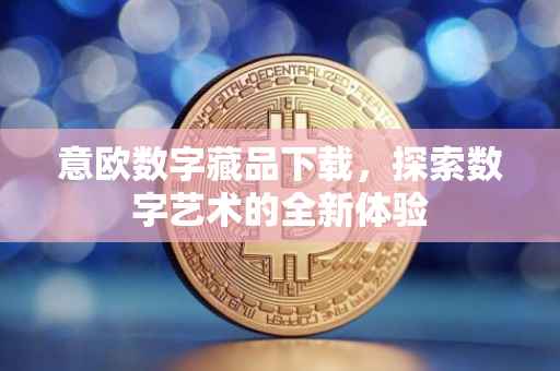 意欧数字藏品下载，探索数字艺术的全新体验