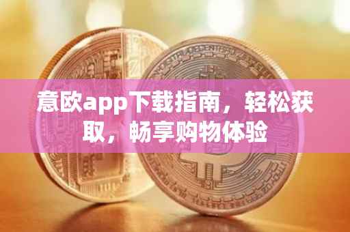 意欧app下载指南，轻松获取，畅享购物体验