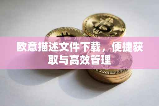 欧意描述文件下载，便捷获取与高效管理