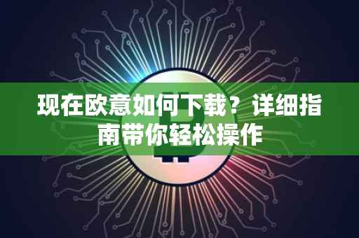 现在欧意如何下载？详细指南带你轻松操作