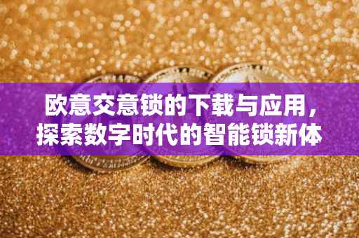 欧意交意锁的下载与应用，探索数字时代的智能锁新体验