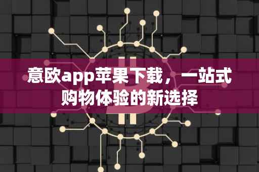 意欧app苹果下载，一站式购物体验的新选择