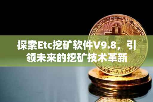 探索Etc挖矿软件V9.8，引领未来的挖矿技术革新