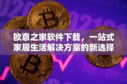 欧意之家软件下载，一站式家居生活解决方案的新选择