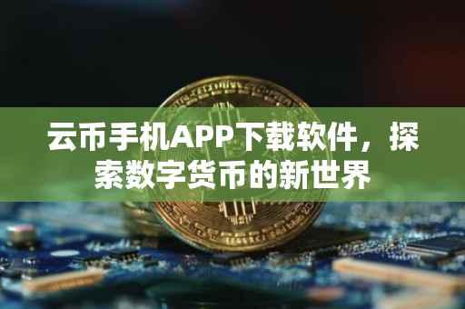 云币手机APP下载软件，探索数字货币的新世界