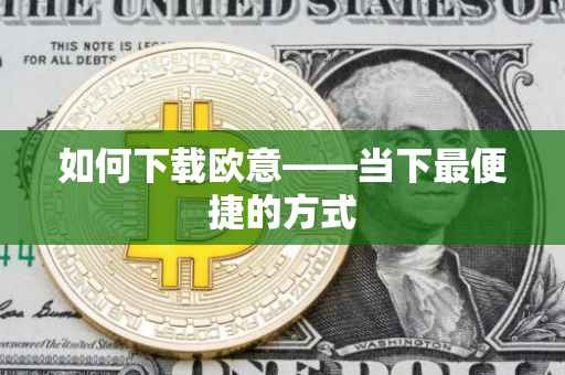 如何下载欧意——当下最便捷的方式