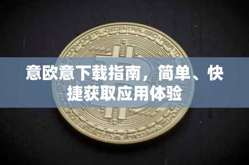 意欧意下载指南，简单、快捷获取应用体验