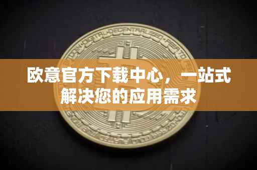 欧意官方下载中心，一站式解决您的应用需求