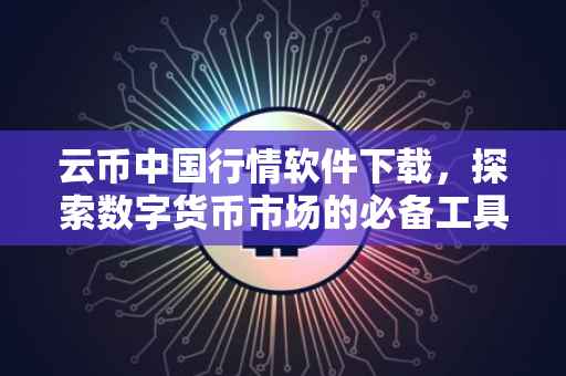 云币中国行情软件下载，探索数字货币市场的必备工具