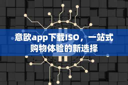 意欧app下载ISO，一站式购物体验的新选择